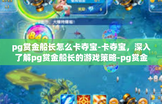 pg赏金船长怎么卡夺宝-卡夺宝，深入了解pg赏金船长的游戏策略-pg赏金船长怎么卡夺宝