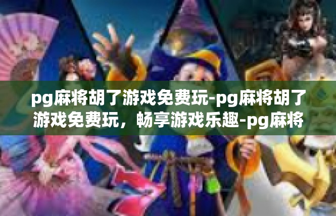 pg麻将胡了游戏免费玩-pg麻将胡了游戏免费玩，畅享游戏乐趣-pg麻将胡了游戏免费玩