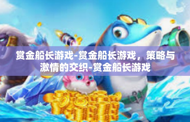 赏金船长游戏-赏金船长游戏，策略与激情的交织-赏金船长游戏