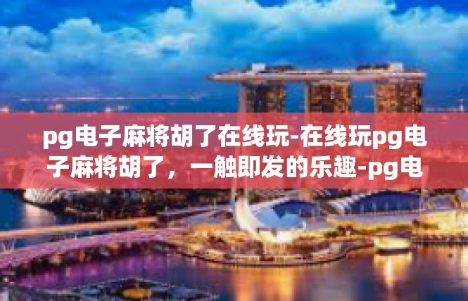 pg电子麻将胡了在线玩-在线玩pg电子麻将胡了，一触即发的乐趣-pg电子麻将胡了在线玩