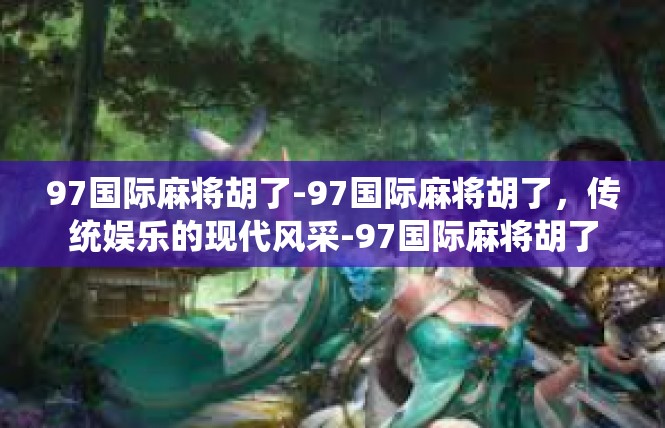 97国际麻将胡了-97国际麻将胡了，传统娱乐的现代风采-97国际麻将胡了