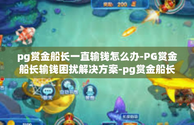 pg赏金船长一直输钱怎么办-PG赏金船长输钱困扰解决方案-pg赏金船长一直输钱怎么办