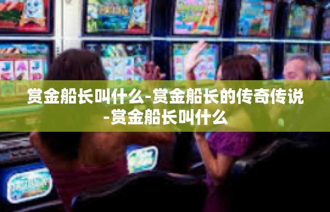 赏金船长叫什么-赏金船长的传奇传说-赏金船长叫什么