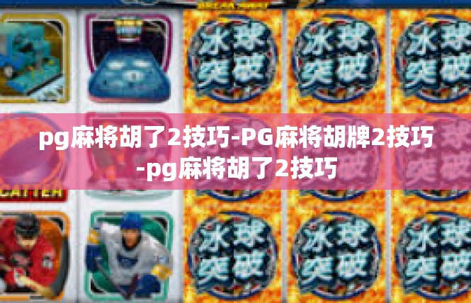 pg麻将胡了2技巧-PG麻将胡牌2技巧-pg麻将胡了2技巧