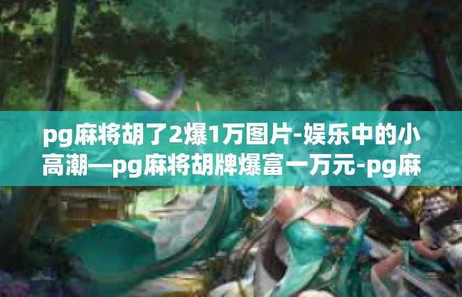 pg麻将胡了2爆1万图片-娱乐中的小高潮—pg麻将胡牌爆富一万元-pg麻将胡了2爆1万图片