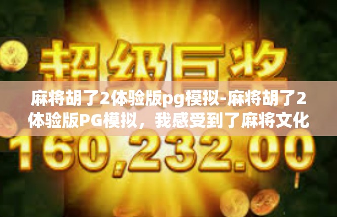麻将胡了2体验版pg模拟-麻将胡了2体验版PG模拟，我感受到了麻将文化的魅力-麻将胡了2体验版pg模拟