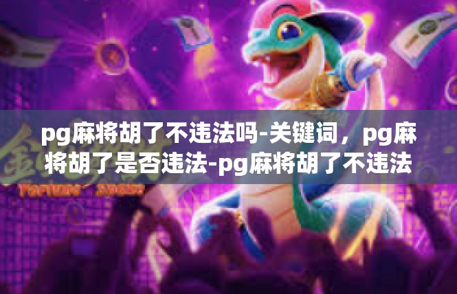 pg麻将胡了不违法吗-关键词，pg麻将胡了是否违法-pg麻将胡了不违法吗