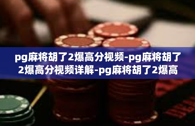 pg麻将胡了2爆高分视频-pg麻将胡了2爆高分视频详解-pg麻将胡了2爆高分视频