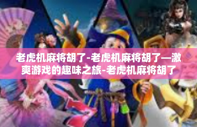 老虎机麻将胡了-老虎机麻将胡了—激爽游戏的趣味之旅-老虎机麻将胡了