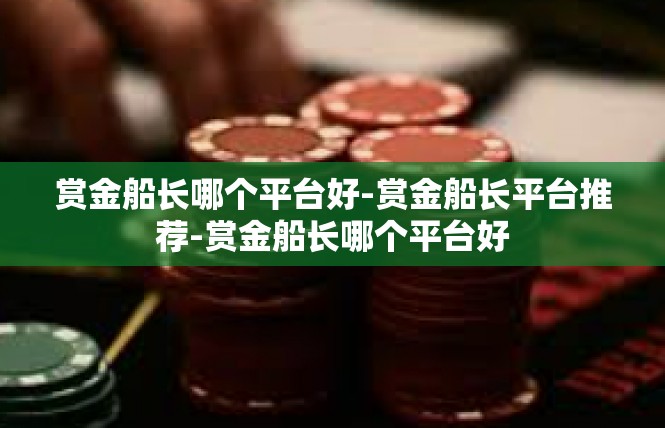赏金船长哪个平台好-赏金船长平台推荐-赏金船长哪个平台好