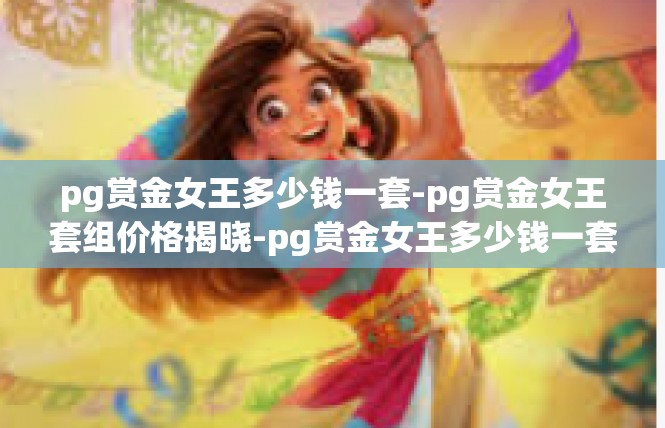 pg赏金女王多少钱一套-pg赏金女王套组价格揭晓-pg赏金女王多少钱一套