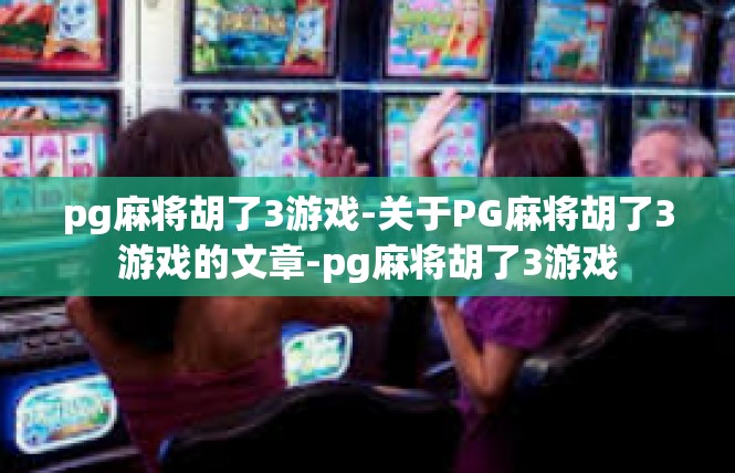 pg麻将胡了3游戏-关于PG麻将胡了3游戏的文章-pg麻将胡了3游戏