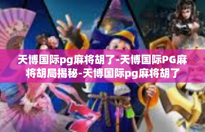 天博国际pg麻将胡了-天博国际PG麻将胡局揭秘-天博国际pg麻将胡了