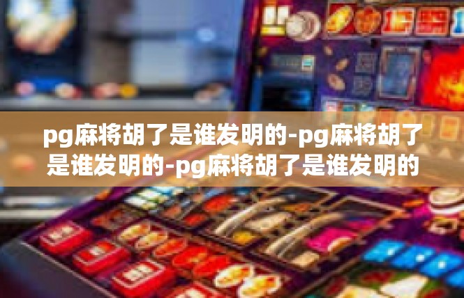 pg麻将胡了是谁发明的-pg麻将胡了是谁发明的-pg麻将胡了是谁发明的