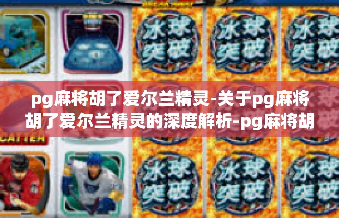 pg麻将胡了爱尔兰精灵-关于pg麻将胡了爱尔兰精灵的深度解析-pg麻将胡了爱尔兰精灵