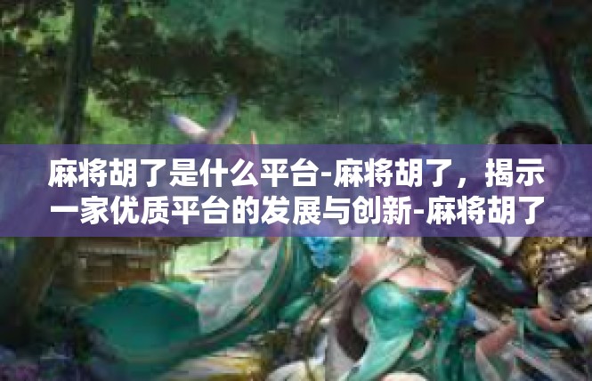 麻将胡了是什么平台-麻将胡了，揭示一家优质平台的发展与创新-麻将胡了是什么平台