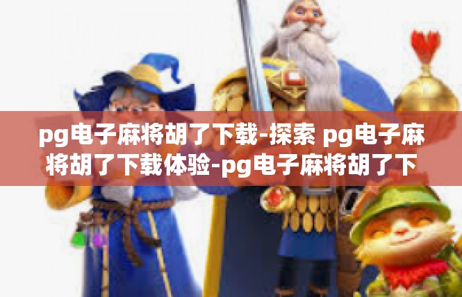 pg电子麻将胡了下载-探索 pg电子麻将胡了下载体验-pg电子麻将胡了下载