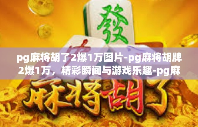 pg麻将胡了2爆1万图片-pg麻将胡牌2爆1万，精彩瞬间与游戏乐趣-pg麻将胡了2爆1万图片