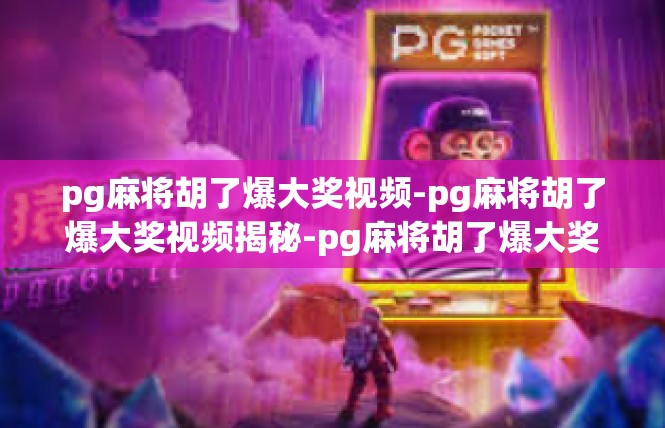 pg麻将胡了爆大奖视频-pg麻将胡了爆大奖视频揭秘-pg麻将胡了爆大奖视频