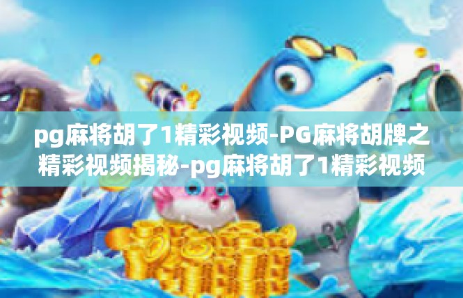 pg麻将胡了1精彩视频-PG麻将胡牌之精彩视频揭秘-pg麻将胡了1精彩视频