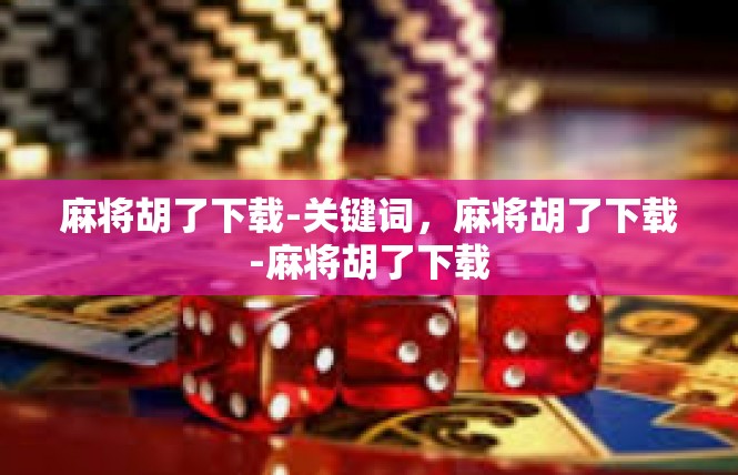 麻将胡了下载-关键词，麻将胡了下载-麻将胡了下载
