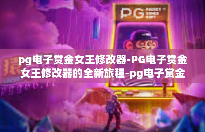 pg电子赏金女王修改器-PG电子赏金女王修改器的全新旅程-pg电子赏金女王修改器