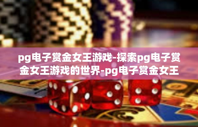 pg电子赏金女王游戏-探索pg电子赏金女王游戏的世界-pg电子赏金女王游戏