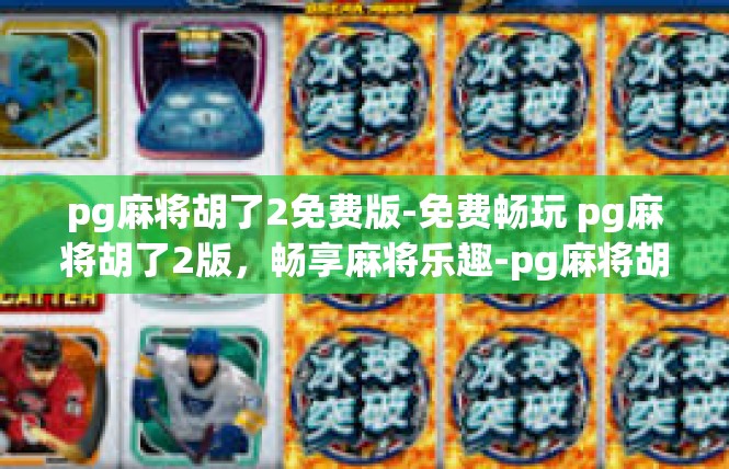 pg麻将胡了2免费版-免费畅玩 pg麻将胡了2版，畅享麻将乐趣-pg麻将胡了2免费版