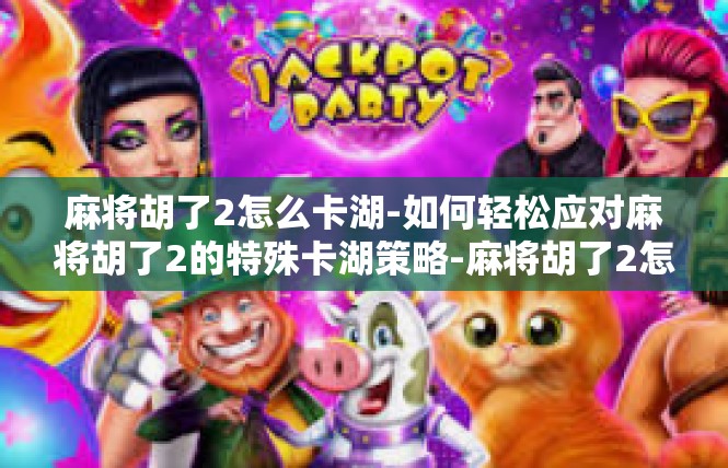 麻将胡了2怎么卡湖-如何轻松应对麻将胡了2的特殊卡湖策略-麻将胡了2怎么卡湖