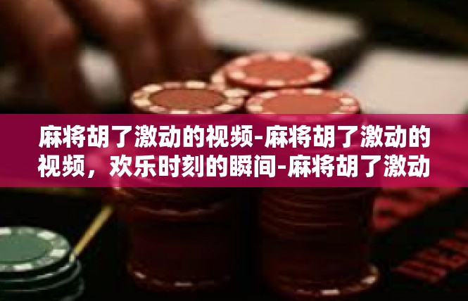 麻将胡了激动的视频-麻将胡了激动的视频，欢乐时刻的瞬间-麻将胡了激动的视频