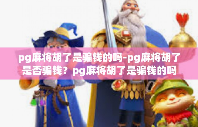 pg麻将胡了是骗钱的吗-pg麻将胡了是否骗钱？pg麻将胡了是骗钱的吗