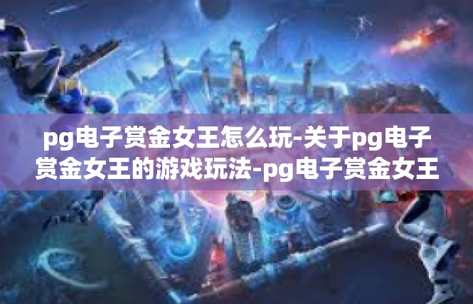 pg电子赏金女王怎么玩-关于pg电子赏金女王的游戏玩法-pg电子赏金女王怎么玩