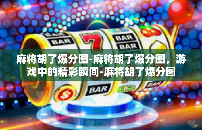 麻将胡了爆分图-麻将胡了爆分图，游戏中的精彩瞬间-麻将胡了爆分图