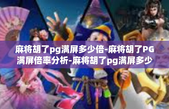 麻将胡了pg满屏多少倍-麻将胡了PG满屏倍率分析-麻将胡了pg满屏多少倍