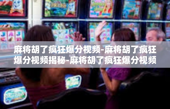 麻将胡了疯狂爆分视频-麻将胡了疯狂爆分视频揭秘-麻将胡了疯狂爆分视频
