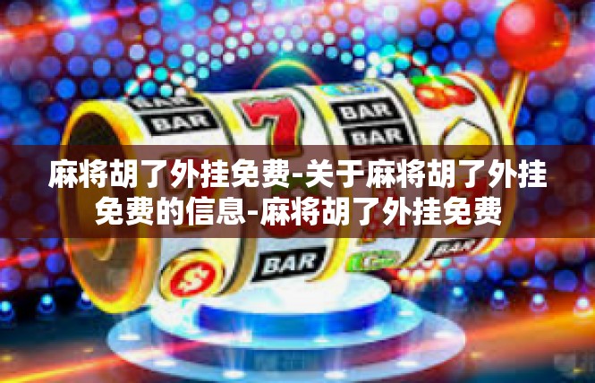 麻将胡了外挂免费-关于麻将胡了外挂免费的信息-麻将胡了外挂免费