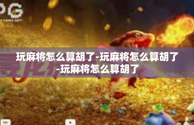 玩麻将怎么算胡了-玩麻将怎么算胡了-玩麻将怎么算胡了