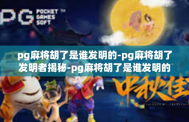 pg麻将胡了是谁发明的-pg麻将胡了发明者揭秘-pg麻将胡了是谁发明的