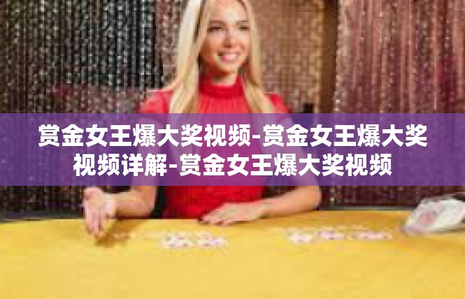 赏金女王爆大奖视频-赏金女王爆大奖视频详解-赏金女王爆大奖视频