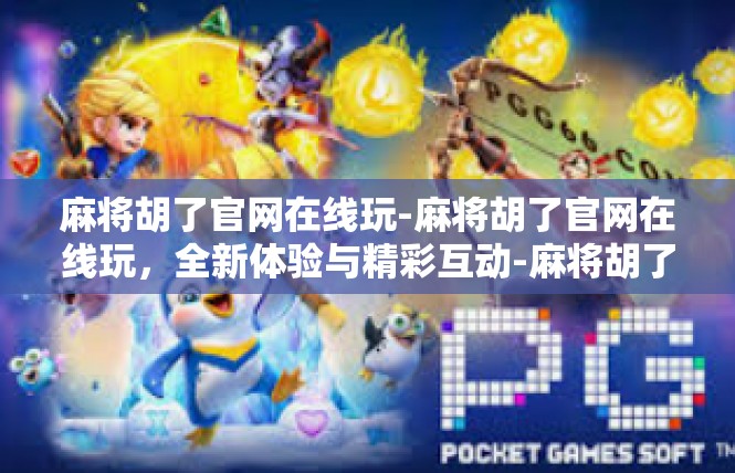麻将胡了官网在线玩-麻将胡了官网在线玩，全新体验与精彩互动-麻将胡了官网在线玩