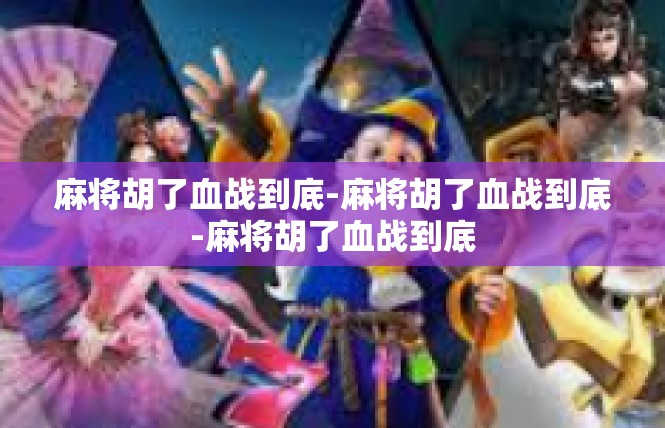 麻将胡了血战到底-麻将胡了血战到底-麻将胡了血战到底