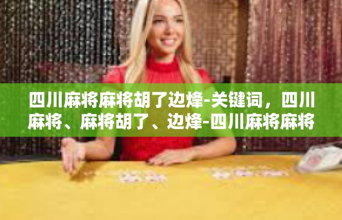 四川麻将麻将胡了边烽-关键词，四川麻将、麻将胡了、边烽-四川麻将麻将胡了边烽