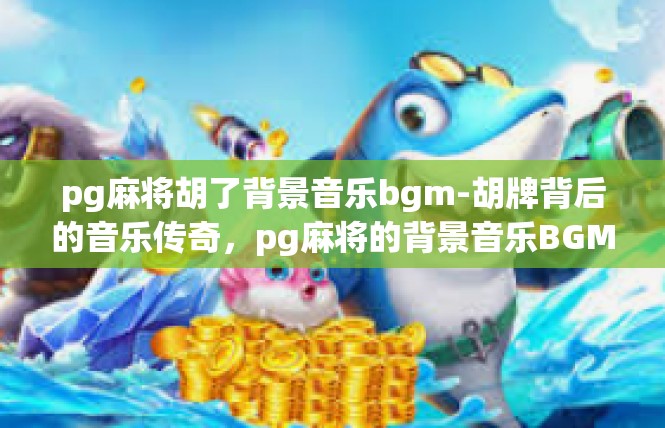 pg麻将胡了背景音乐bgm-胡牌背后的音乐传奇，pg麻将的背景音乐BGM-pg麻将胡了背景音乐bgm