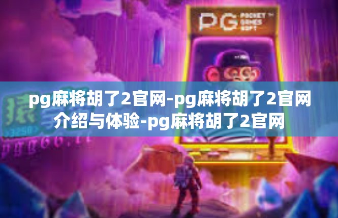 pg麻将胡了2官网-pg麻将胡了2官网介绍与体验-pg麻将胡了2官网