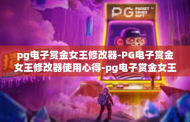 pg电子赏金女王修改器-PG电子赏金女王修改器使用心得-pg电子赏金女王修改器