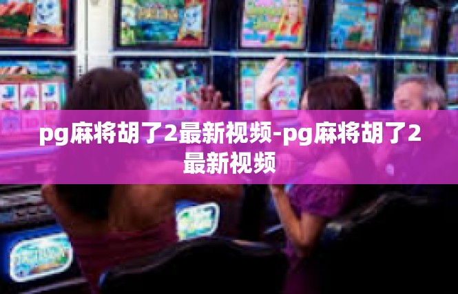 pg麻将胡了2最新视频-pg麻将胡了2最新视频