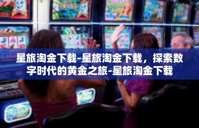 星旅淘金下载-星旅淘金下载，探索数字时代的黄金之旅-星旅淘金下载