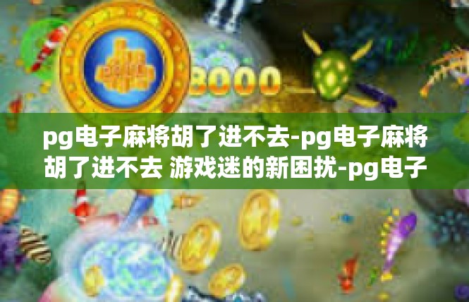 pg电子麻将胡了进不去-pg电子麻将胡了进不去 游戏迷的新困扰-pg电子麻将胡了进不去