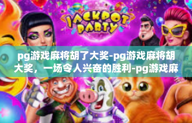 pg游戏麻将胡了大奖-pg游戏麻将胡大奖，一场令人兴奋的胜利-pg游戏麻将胡了大奖