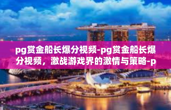 pg赏金船长爆分视频-pg赏金船长爆分视频，激战游戏界的激情与策略-pg赏金船长爆分视频